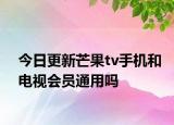今日更新芒果tv手机和电视会员通用吗