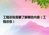 工程总包需要了解哪些内容（工程总包）