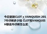今日更新CLOT x VANQUISH 2017牛仔裤多少钱 CLOT和VANQUISH联名牛仔裤怎么买