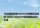 今日更新安踏ASHOCK球鞋实战测评 ANTA ASHOCK篮球鞋实战怎么样
