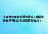 夫妻写欠条离婚后有效吗（离婚时夫妻间写的欠条是否具有效力）