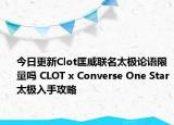今日更新Clot匡威联名太极论语限量吗 CLOT x Converse One Star太极入手攻略