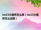 ios15小组件怎么弄（ios15小组件怎么设置）