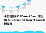 今日更新AJ14Desert Sand 怎么样 Air Jordan 14 Desert Sand何时发售