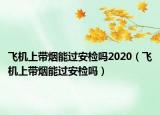 飞机上带烟能过安检吗2020（飞机上带烟能过安检吗）