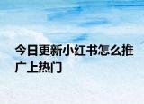 今日更新小红书怎么推广上热门
