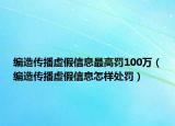 编造传播虚假信息最高罚100万（编造传播虚假信息怎样处罚）
