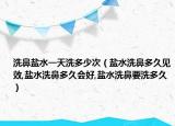 洗鼻盐水一天洗多少次（盐水洗鼻多久见效,盐水洗鼻多久会好,盐水洗鼻要洗多久）