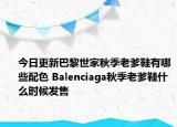 今日更新巴黎世家秋季老爹鞋有哪些配色 Balenciaga秋季老爹鞋什么时候发售
