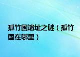孤竹国遗址之谜（孤竹国在哪里）