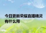 今日更新荣耀直播精灵有什么用