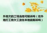 外地欠的工钱当地可起诉吗（在外地打工拖欠工资在本地能起诉吗）