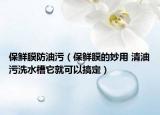 保鲜膜防油污（保鲜膜的妙用 清油污洗水槽它就可以搞定）