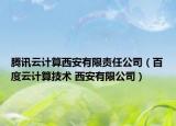 腾讯云计算西安有限责任公司（百度云计算技术 西安有限公司）