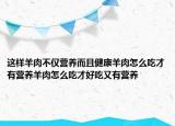 这样羊肉不仅营养而且健康羊肉怎么吃才有营养羊肉怎么吃才好吃又有营养