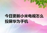 今日更新小米电视怎么投屏华为手机