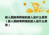 故人西辞黄鹤楼的故人是什么意思（故人西辞黄鹤楼的故人是什么意思）