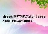 airpods黄灯闪烁怎么办（airpods黄灯闪烁怎么回事）