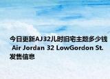 今日更新AJ32儿时旧宅主题多少钱 Air Jordan 32 LowGordon St.发售信息