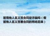 冒用他人名义签合同是诈骗吗（假冒他人名义签署合同的有啥后果）