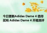 今日更新Adidas Dame 4 值得买吗 Adidas Dame 4 开箱测评