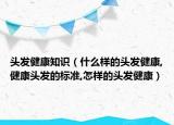 头发健康知识（什么样的头发健康,健康头发的标准,怎样的头发健康）