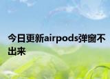 今日更新airpods弹窗不出来