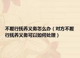 不履行抚养义务怎么办（对方不履行抚养义务可以如何处理）