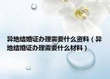 异地结婚证办理需要什么资料（异地结婚证办理需要什么材料）