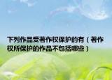 下列作品受著作权保护的有（著作权所保护的作品不包括哪些）