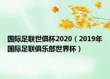 国际足联世俱杯2020（2019年国际足联俱乐部世界杯）