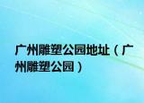 广州雕塑公园地址（广州雕塑公园）