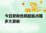 今日更新优酷超前点播多久更新
