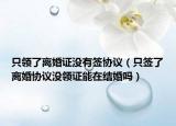 只领了离婚证没有签协议（只签了离婚协议没领证能在结婚吗）