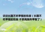 谈谈长期不吃早餐的危害（长期不吃早餐的危害 不要再抛弃早餐了）