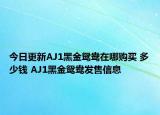 今日更新AJ1黑金鸳鸯在哪购买 多少钱 AJ1黑金鸳鸯发售信息