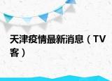 天津疫情最新消息（TV客）