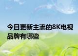 今日更新主流的8K电视品牌有哪些