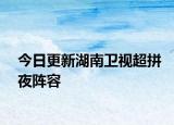 今日更新湖南卫视超拼夜阵容