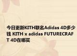 今日更新KITH联名Adidas 4D多少钱 KITH x adidas FUTURECRAFT 4D在哪买