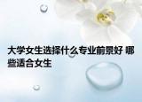 大学女生选择什么专业前景好 哪些适合女生