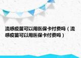 流感疫苗可以用医保卡付费吗（流感疫苗可以用医保卡付费吗）