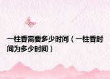 一柱香需要多少时间（一柱香时间为多少时间）