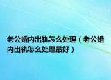 老公婚内出轨怎么处理（老公婚内出轨怎么处理最好）