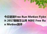 今日更新Free Run Motion Flyknit 2017跑鞋怎么样 NIKE Free Run Motion测评