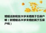 婚姻法新规定28岁未婚属于五保户嘛（新婚姻法28岁未婚的属于五保户吗）