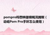pompro杩愬姩鎵嬬幆浣跨敤（动哈Pom Pro手环怎么使用）