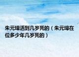 朱元璋活到几岁死的（朱元璋在位多少年几岁死的）