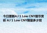 今日更新AJ 1 Low CNY细节赏析 AJ 1 Low CNY限量多少双