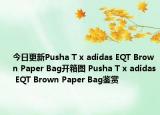 今日更新Pusha T x adidas EQT Brown Paper Bag开箱图 Pusha T x adidas EQT Brown Paper Bag鉴赏